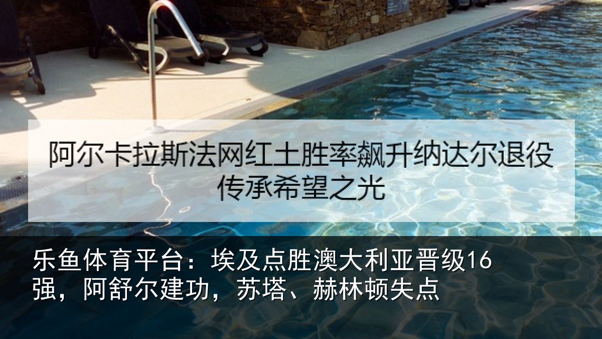 乐鱼体育平台：埃及点胜澳大利亚晋级16强，阿舒尔建功，苏塔、赫林顿失点