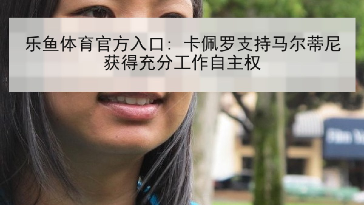 乐鱼体育官方入口: 卡佩罗支持马尔蒂尼获得充分工作自主权 乐鱼体育官方入口: 卡佩罗支持马尔蒂尼获得充分工作自主权