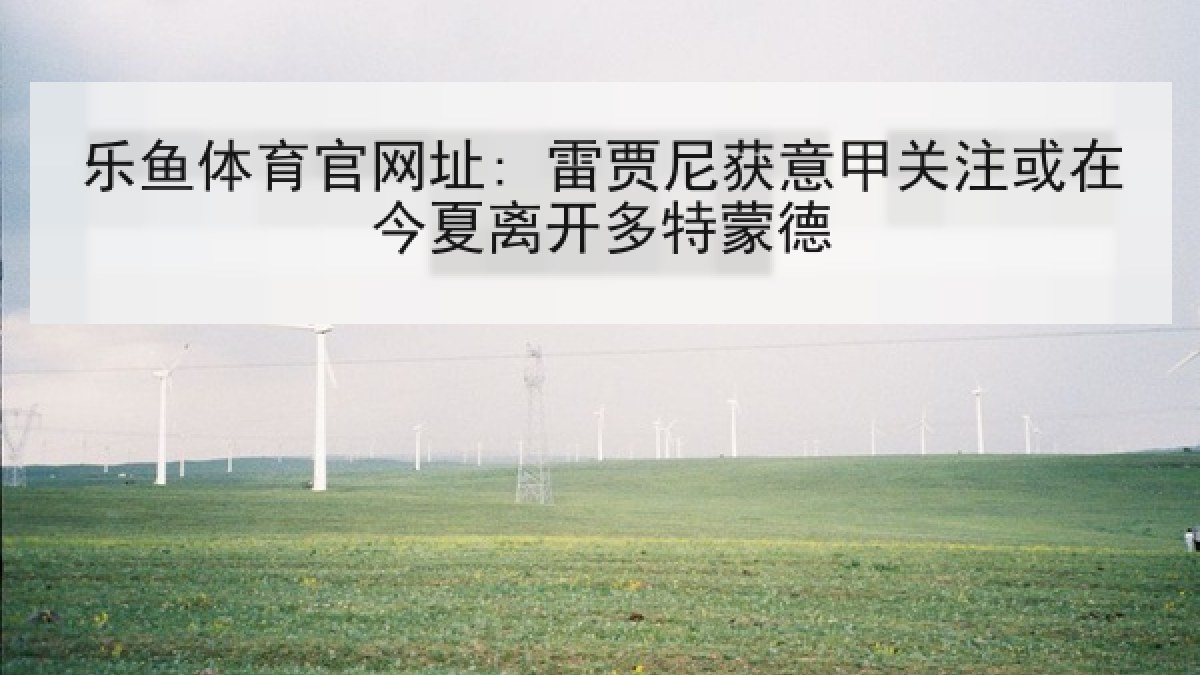 乐鱼体育官网址: 雷贾尼获意甲关注或在今夏离开多特蒙德 乐鱼体育官网址: 雷贾尼获意甲关注或在今夏离开多特蒙德