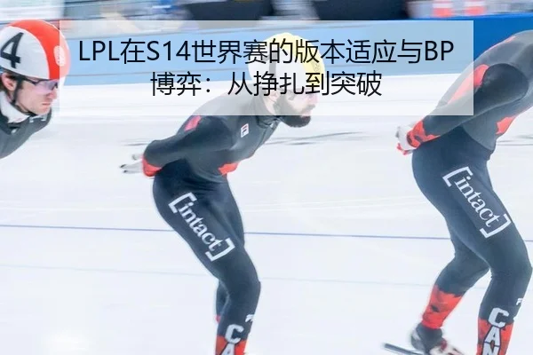 LPL在S14世界赛的版本适应与BP博弈：从挣扎到突破