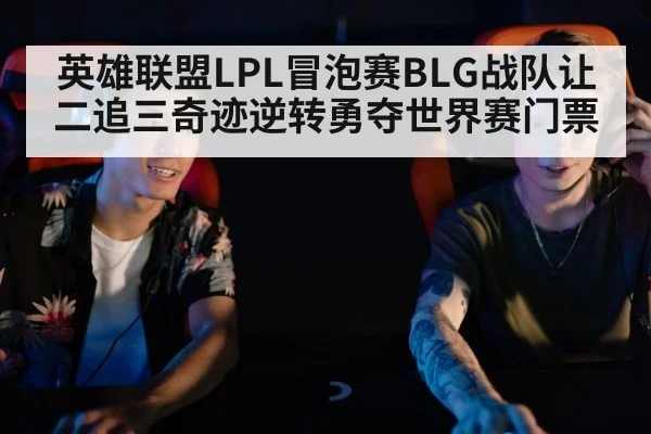 英雄联盟LPL冒泡赛BLG战队让二追三奇迹逆转勇夺世界赛门票