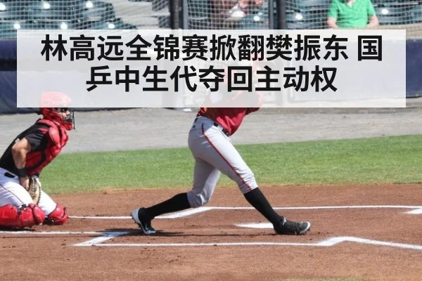 林高远全锦赛掀翻樊振东 国乒中生代夺回主动权
